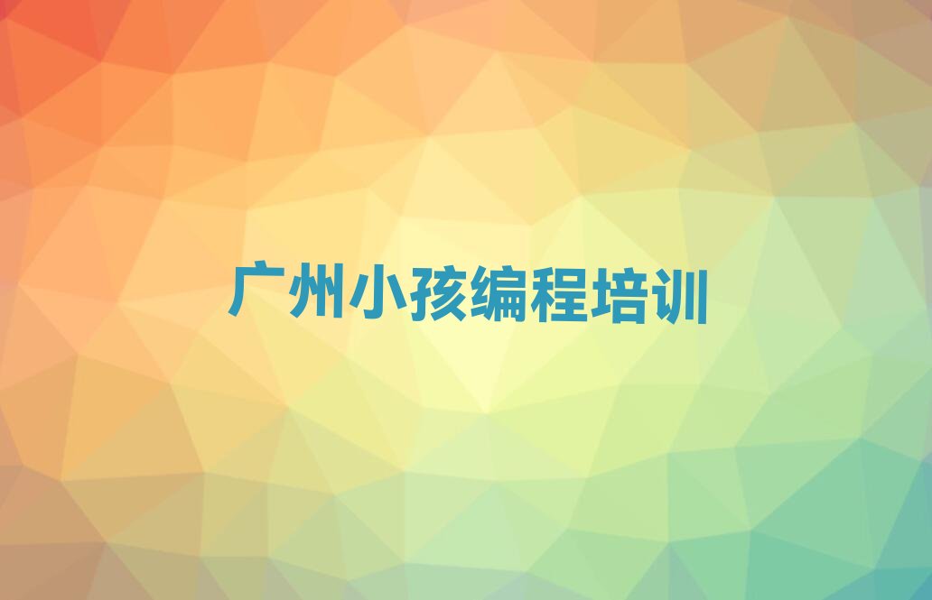 十大广州越秀区小孩编程培训班一般什么时间上课呀排行榜