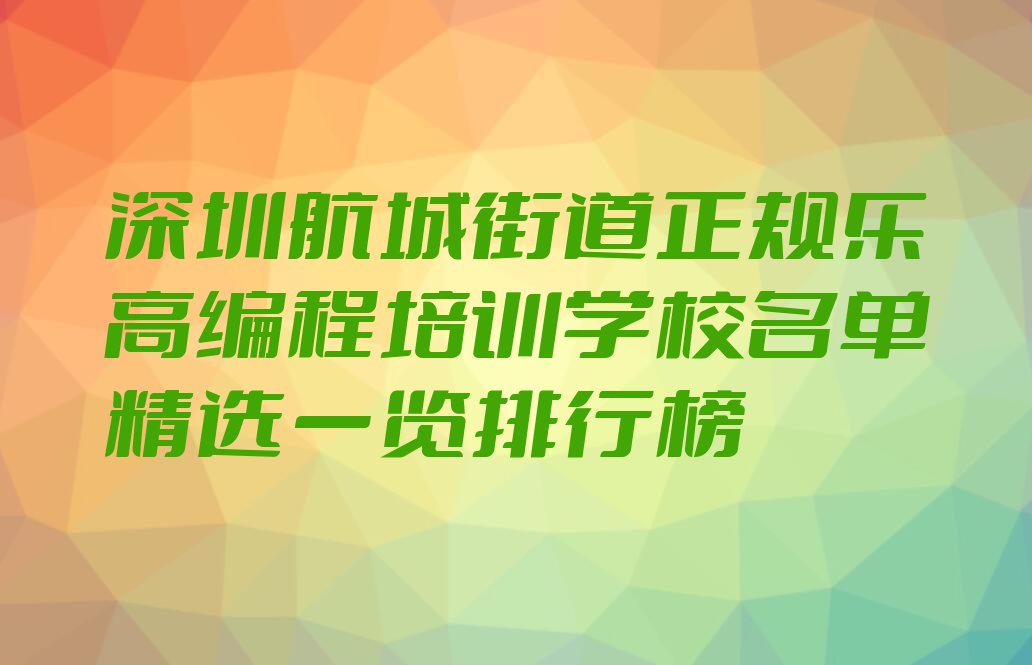 十大深圳航城街道正规乐高编程培训学校名单精选一览排行榜排行榜