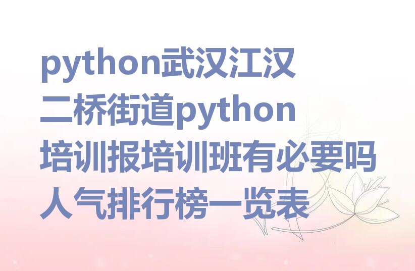 十大python武汉江汉二桥街道python培训报培训班有必要吗人气排行榜一览表排行榜