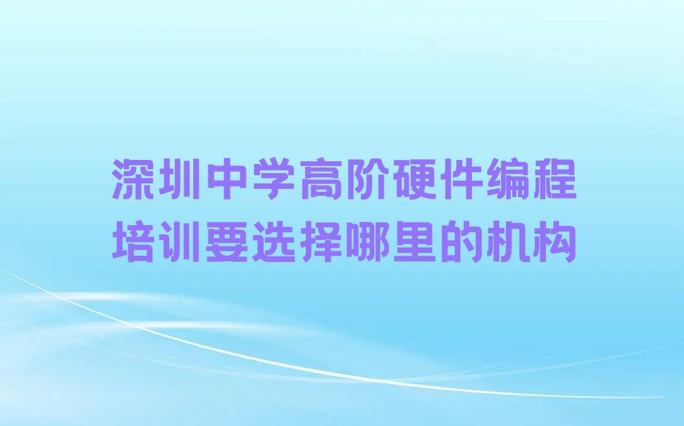 十大深圳中学高阶硬件编程培训要选择哪里的机构排行榜