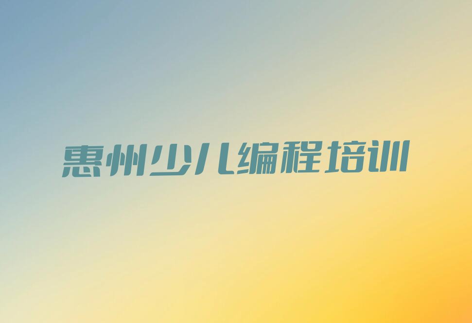 十大惠州惠城区好点的青少年编程培训学校有哪些新排名排行榜名单一览表排行榜