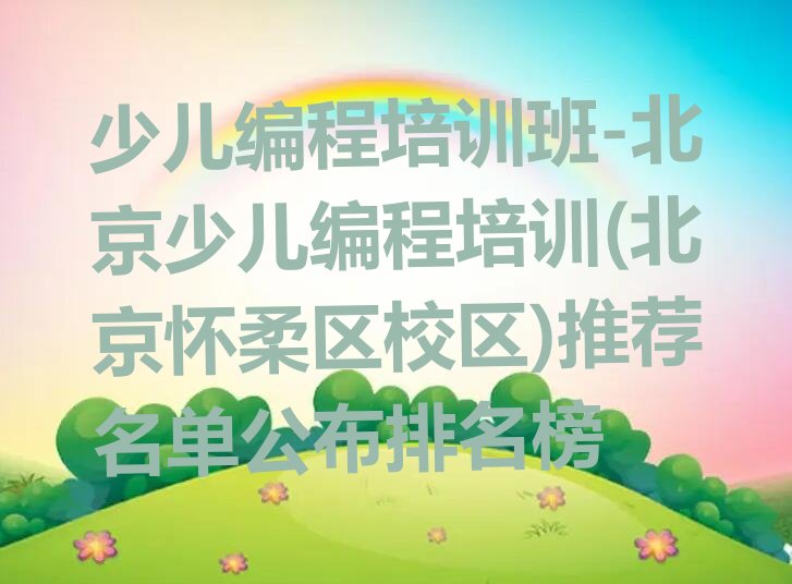 十大少儿编程培训班-北京少儿编程培训(北京怀柔区校区)推荐名单公布排名榜排行榜