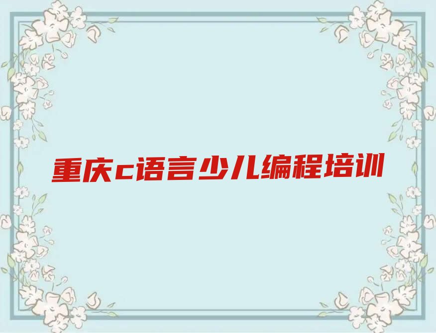 十大2024年重庆c语言少儿编程培训班费用大概是多少排行榜名单公布一览表排行榜
