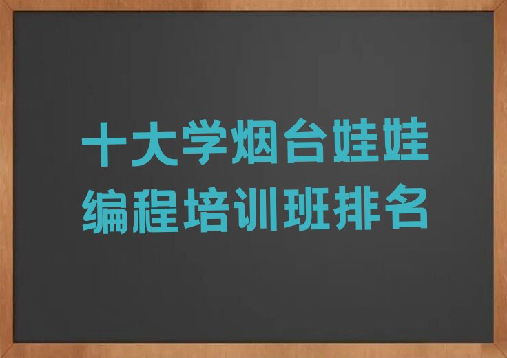 十大十大学烟台娃娃编程培训班排名排行榜