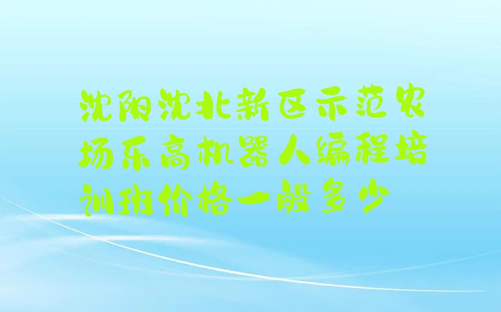 十大沈阳沈北新区示范农场乐高机器人编程培训班价格一般多少排行榜