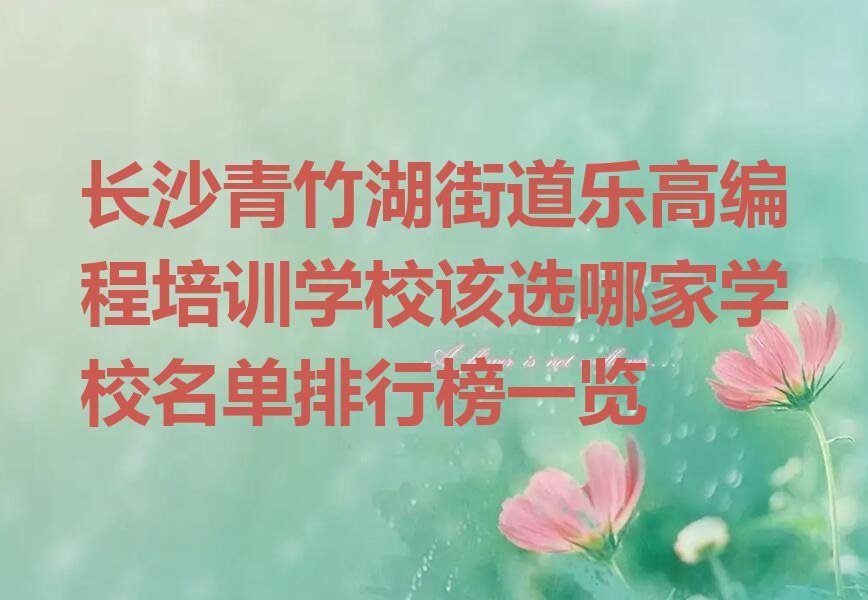 十大长沙青竹湖街道乐高编程培训学校该选哪家学校名单排行榜一览排行榜