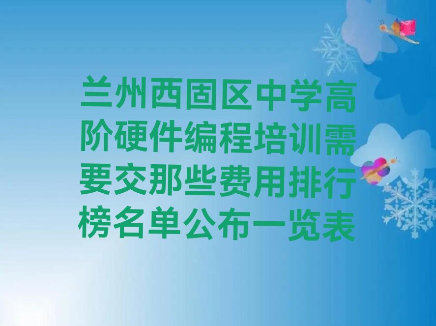 十大兰州西固区中学高阶硬件编程培训需要交那些费用排行榜名单公布一览表排行榜