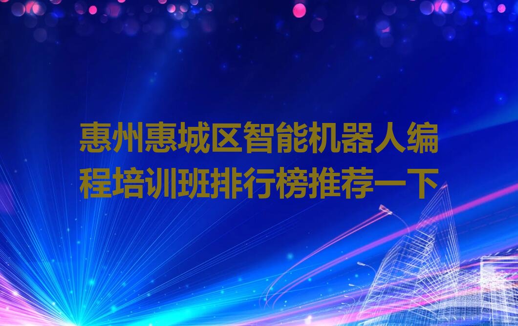 十大惠州惠城区智能机器人编程培训班排行榜推荐一下排行榜