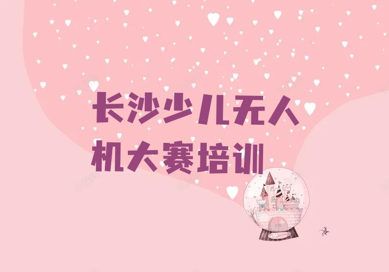 十大长沙岳麓区少儿无人机大赛培训费一天多少钱排行榜