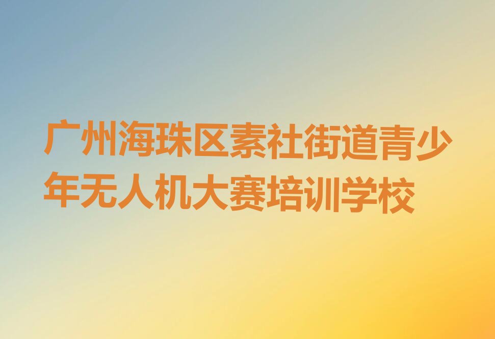 十大广州海珠区青少年无人机大赛排名靠前的培训机构名单排行榜盘点一览排行榜