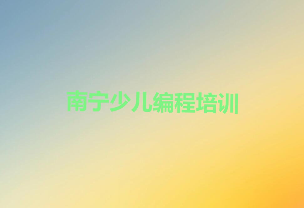 十大南宁昆仑镇青少年编程培训辅导班什么时间报名好名单排行榜一览排行榜