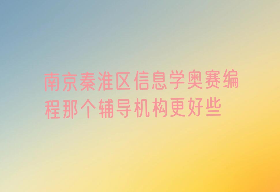 十大南京秦淮区信息学奥赛编程那个辅导机构更好些排行榜