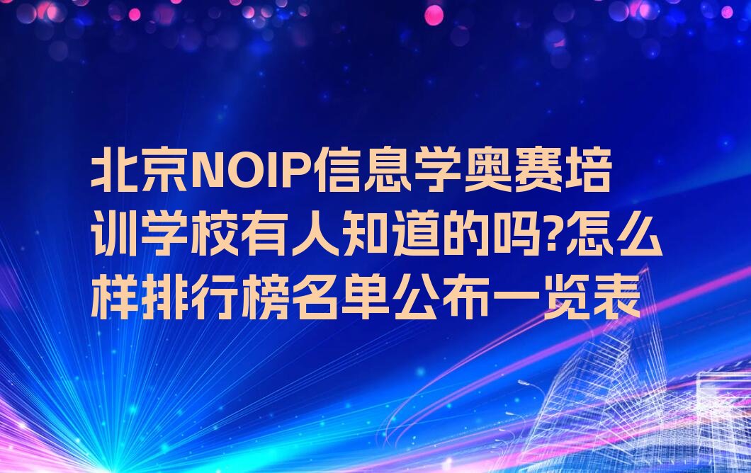 十大北京NOIP信息学奥赛培训学校有人知道的吗?怎么样排行榜名单公布一览表排行榜