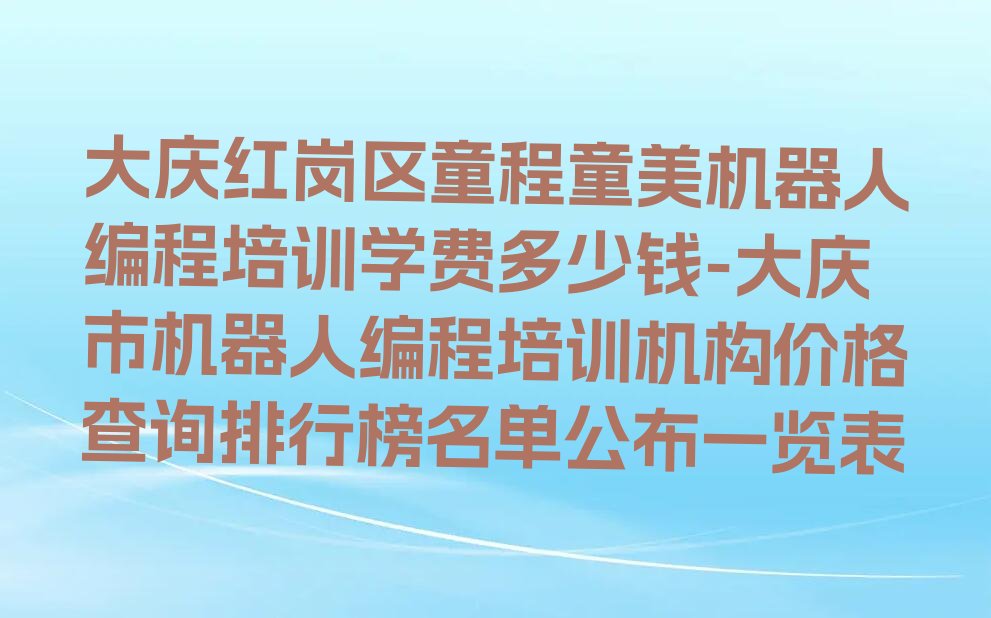 十大大庆红岗区童程童美机器人编程培训学费多少钱-大庆市机器人编程培训机构价格查询排行榜名单公布一览表排行榜