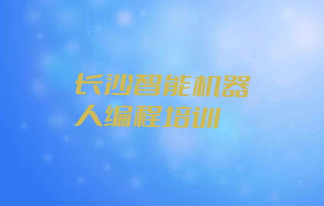 十大长沙天心区智能机器人编程报什么培训机构精选名单排行榜汇总排行榜
