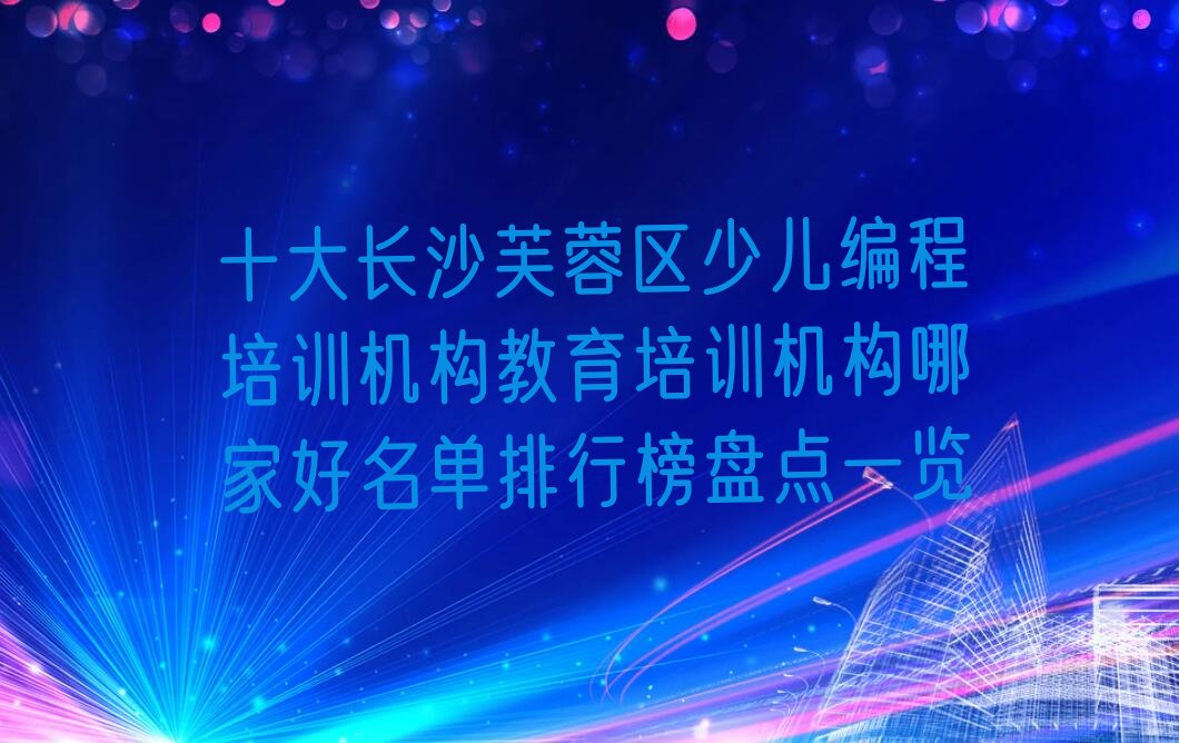 十大十大长沙芙蓉区少儿编程培训机构教育培训机构哪家好名单排行榜盘点一览排行榜
