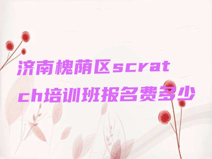 十大济南槐荫区scratch培训班报名费多少排行榜
