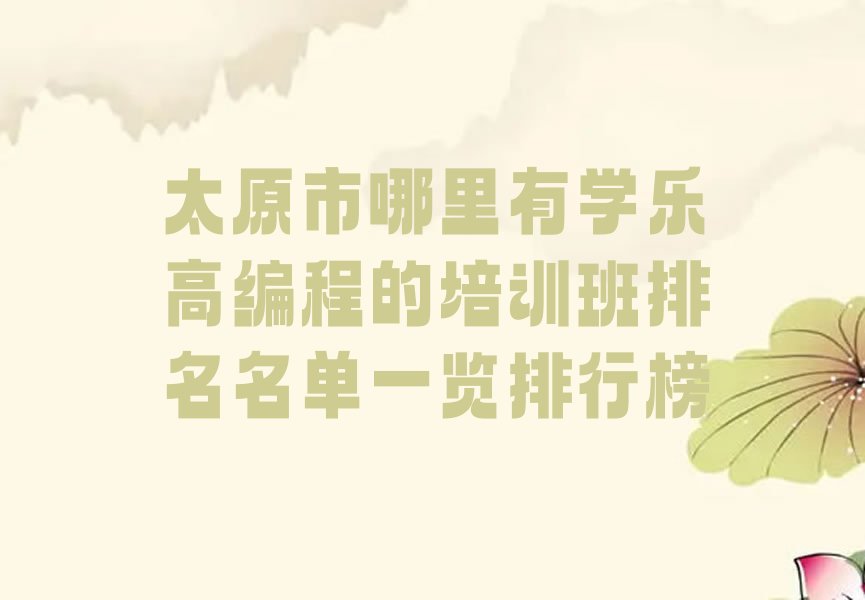 十大太原市哪里有学乐高编程的培训班排名名单一览排行榜排行榜