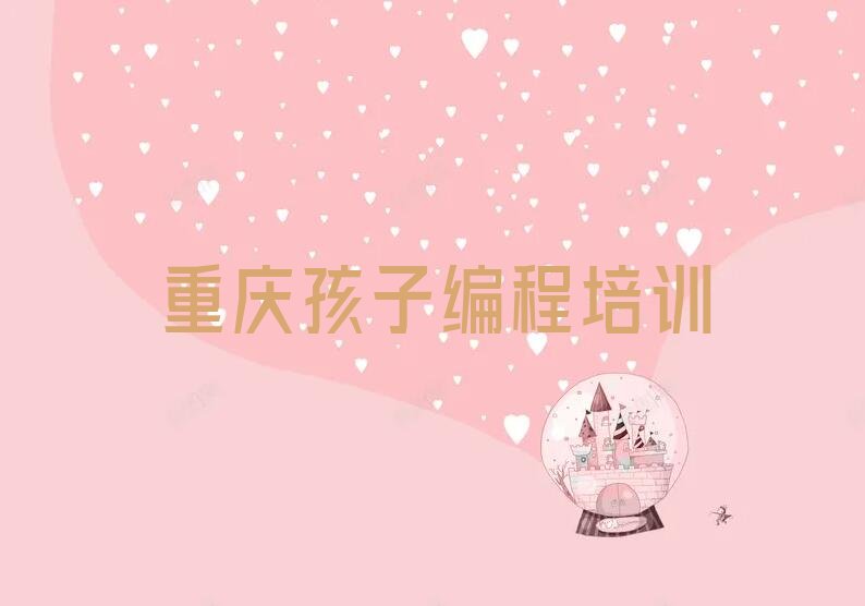 十大重庆孩子编程培训学校哪家好榜单一览推荐排行榜排行榜