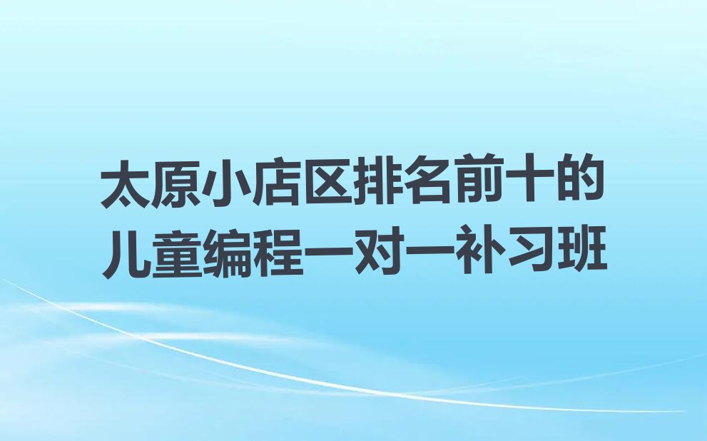 十大太原小店区排名前十的儿童编程一对一补习班排行榜