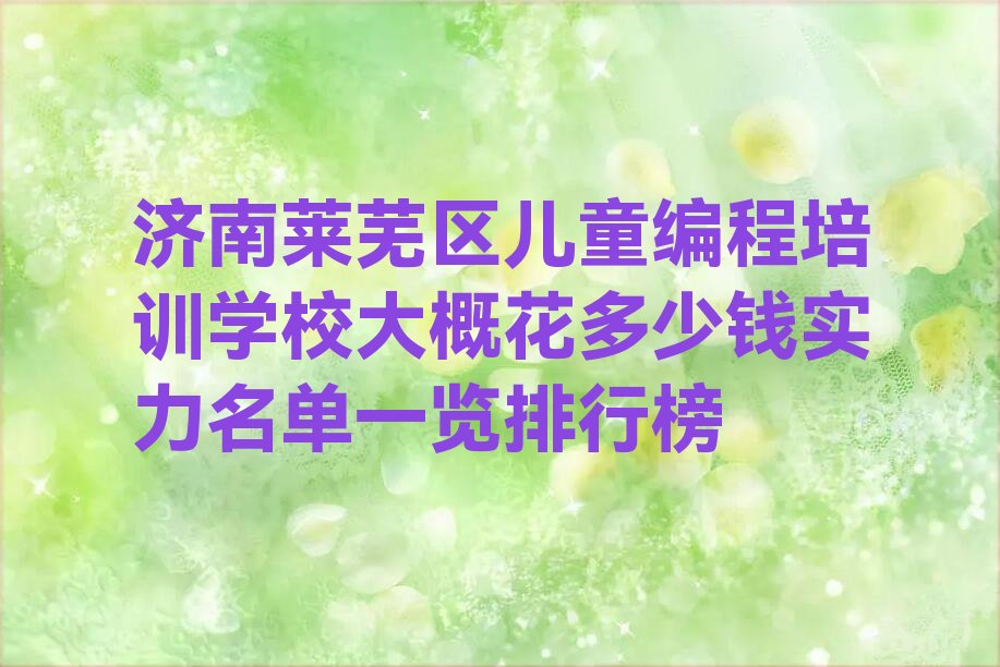 十大济南莱芜区儿童编程培训学校大概花多少钱实力名单一览排行榜排行榜