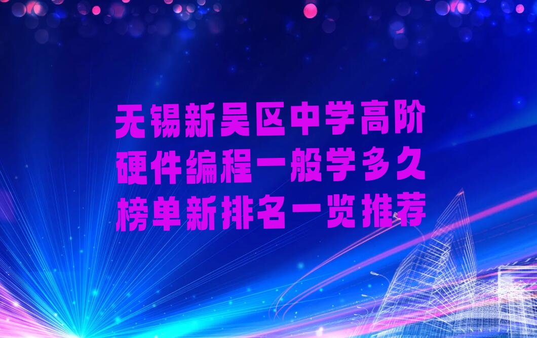 十大无锡新吴区中学高阶硬件编程一般学多久榜单新排名一览推荐排行榜