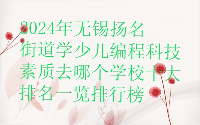 十大2024年无锡扬名街道学少儿编程科技素质去哪个学校十大排名一览排行榜排行榜