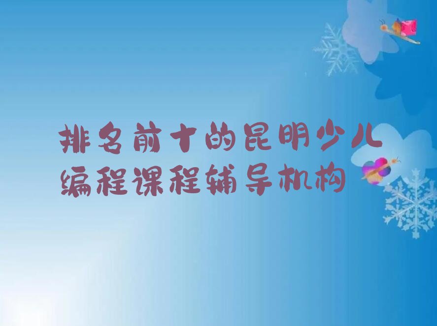 十大排名前十的昆明少儿编程课程辅导机构排行榜