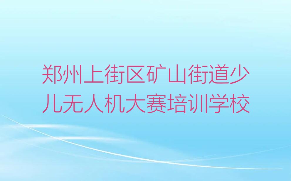 郑州上街区矿山街道少儿无人机大赛培训学校