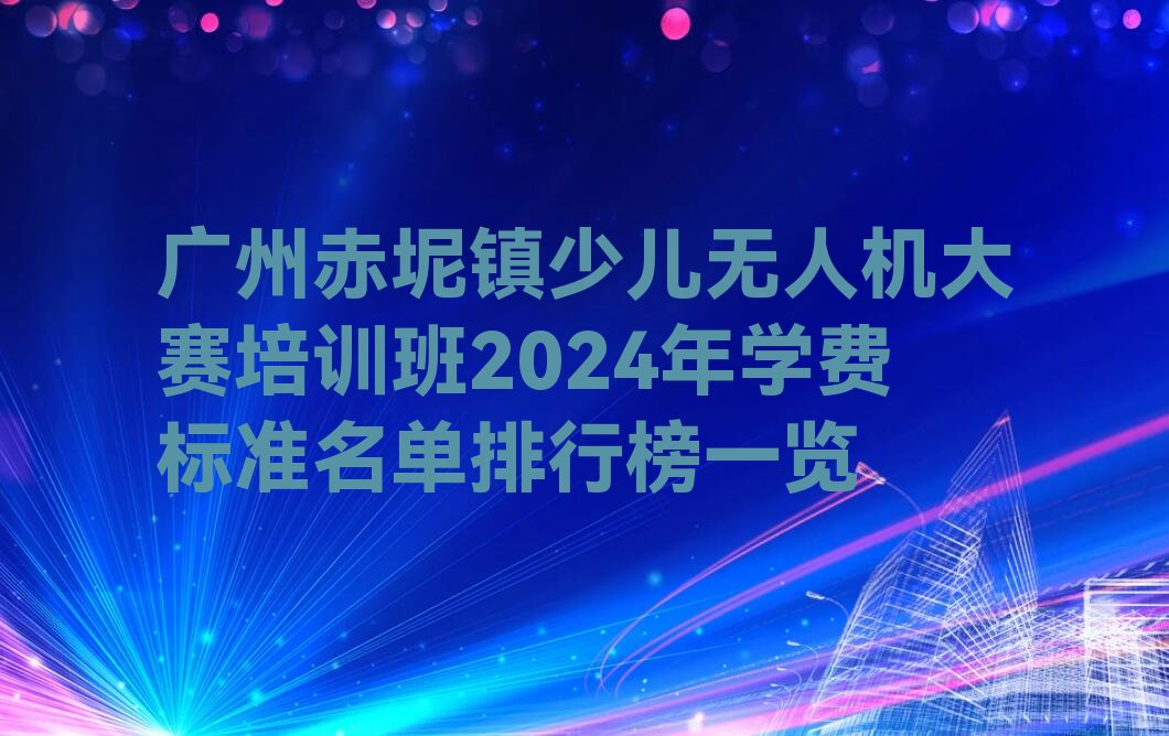 十大广州赤坭镇少儿无人机大赛培训班2024年学费标准名单排行榜一览排行榜