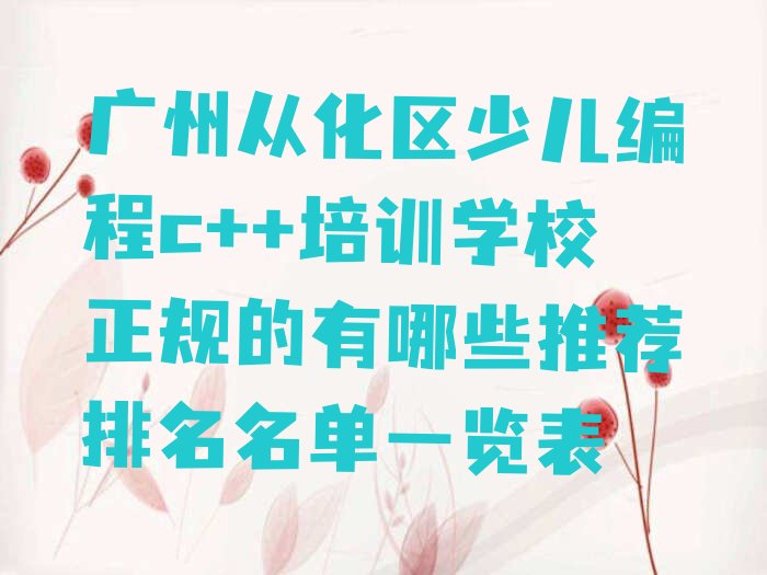 十大广州从化区少儿编程c++培训学校正规的有哪些推荐排名名单一览表排行榜