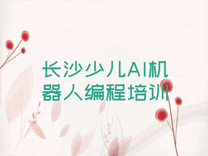 十大长沙少儿AI机器人编程学校排名(长沙少儿AI机器人编程热门学校)推荐名单公布排名榜排行榜