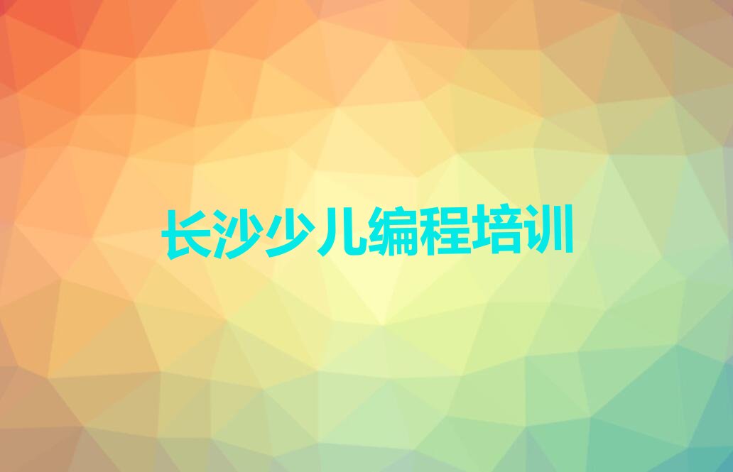 十大长沙天心区少儿编程有没有专门培训少儿编程的地方榜单新排名一览推荐排行榜