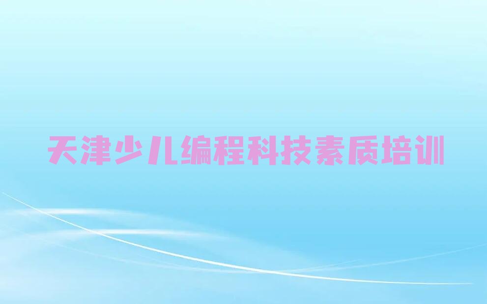 十大2024年天津学少儿编程科技素质哪儿好名单精选一览排行榜排行榜