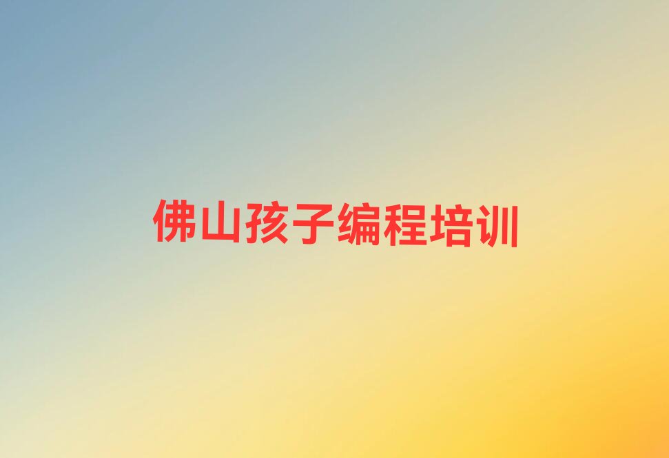 十大2024年佛山大沥镇孩子编程培训班排名前十排行榜