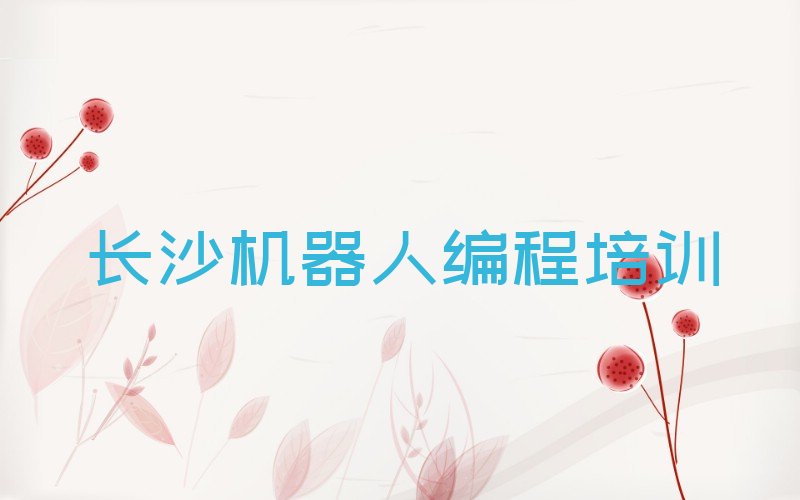 十大长沙开福区机器人编程培训学校注意事项榜单新排名一览推荐排行榜