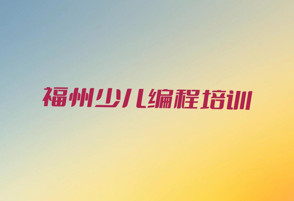 十大福州仓山区少儿编程培训正规学校哪里好新排名排行榜名单一览表排行榜
