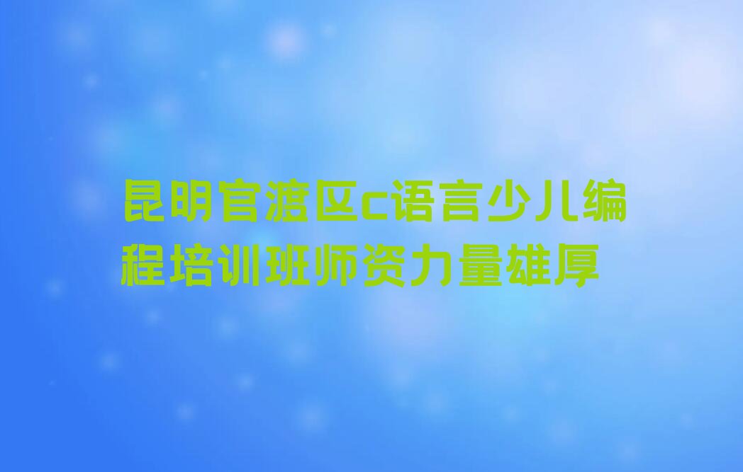 十大昆明官渡区c语言少儿编程培训班师资力量雄厚排行榜