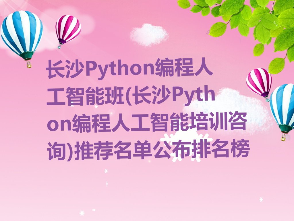 十大长沙Python编程人工智能班(长沙Python编程人工智能培训咨询)推荐名单公布排名榜排行榜