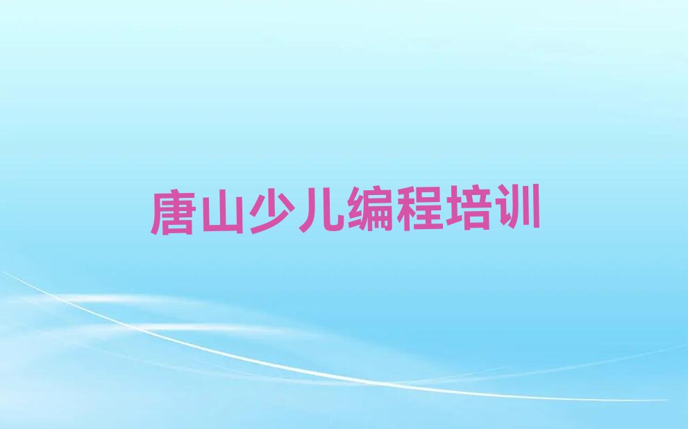 十大唐山附近中学生编程培训班榜单一览推荐排行榜排行榜