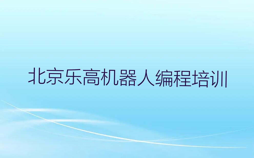 十大北京专业乐高机器人编程培训班名单今日一览排行榜排行榜