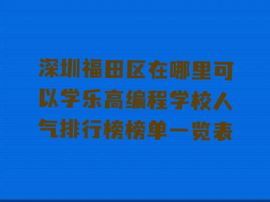 十大深圳福田区在哪里可以学乐高编程学校人气排行榜榜单一览表排行榜