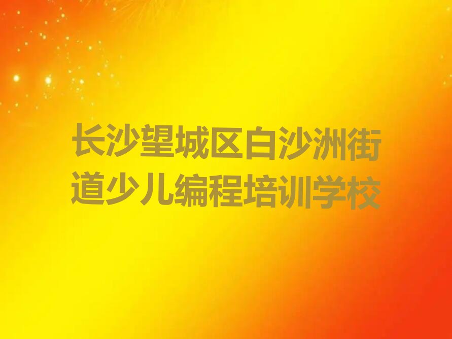 十大2024年长沙读小孩编程哪个学校好名单精选一览排行榜排行榜
