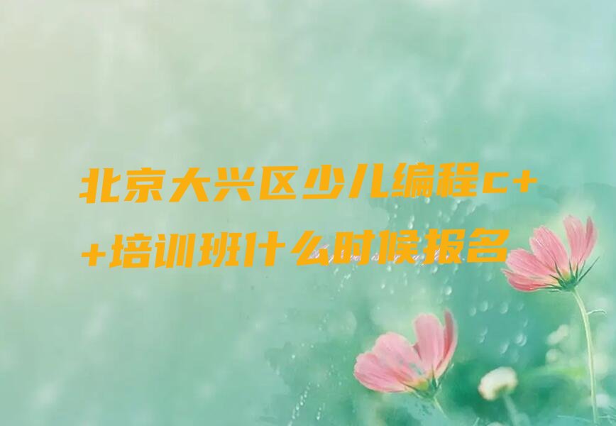 十大北京大兴区少儿编程c++培训班什么时候报名排行榜