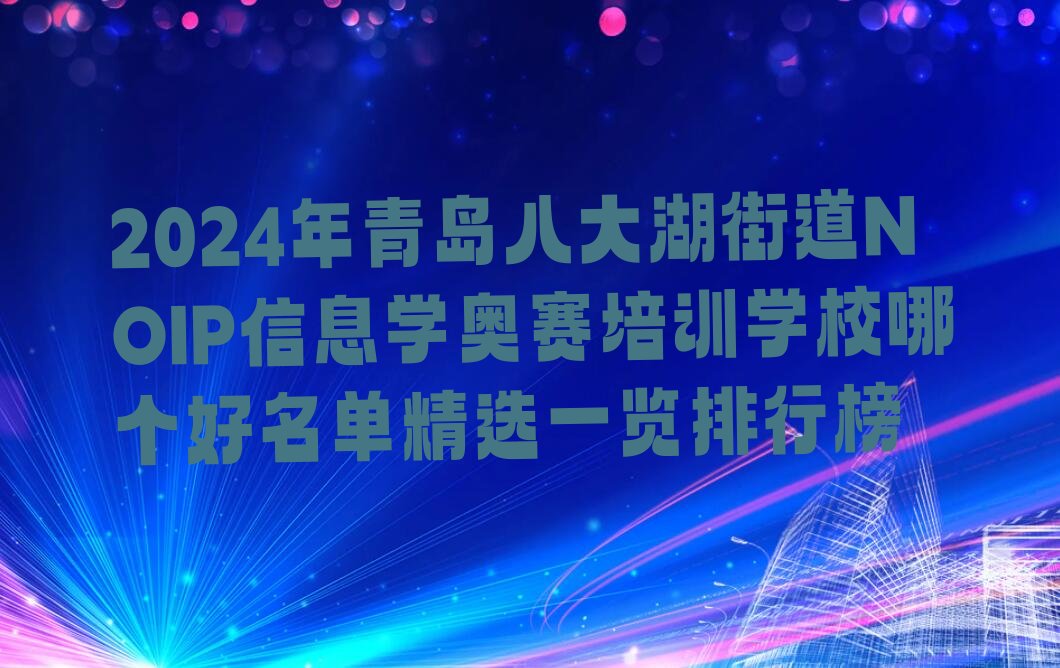 十大2024年青岛八大湖街道NOIP信息学奥赛培训学校哪个好名单精选一览排行榜排行榜