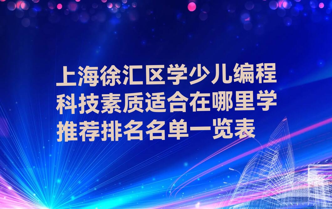 十大上海徐汇区学少儿编程科技素质适合在哪里学推荐排名名单一览表排行榜