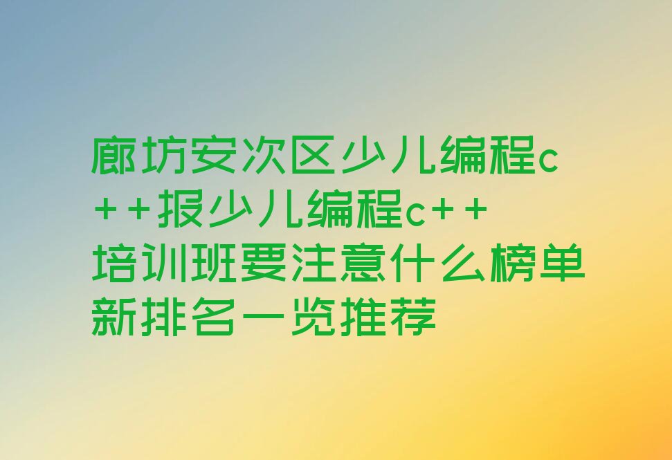 十大廊坊安次区少儿编程c++报少儿编程c++培训班要注意什么榜单新排名一览推荐排行榜