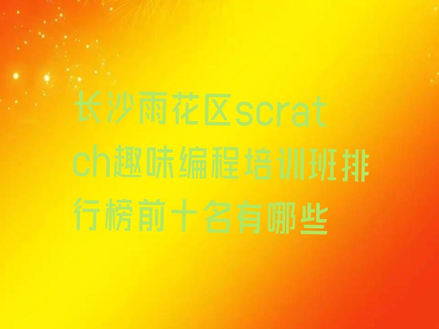 十大长沙雨花区scratch趣味编程培训班排行榜前十名有哪些排行榜
