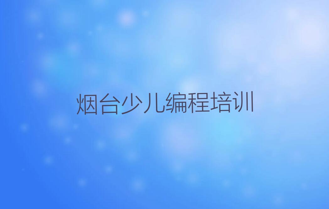 十大烟台只楚街道附近儿童编程培训班学费人气口碑排行榜一览表排行榜