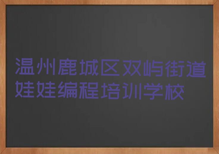 十大2024年温州鹿城区娃娃编程培训机构哪个靠谱名单总览公布一览表排行榜